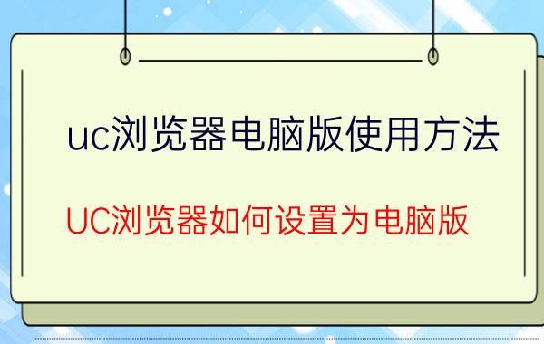 uc浏览器电脑版使用方法 UC浏览器如何设置为电脑版？